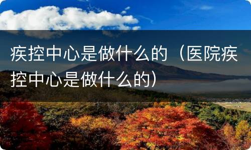 疾控中心是做什么的（医院疾控中心是做什么的）