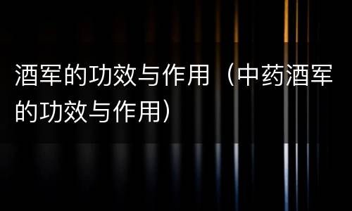 酒军的功效与作用（中药酒军的功效与作用）