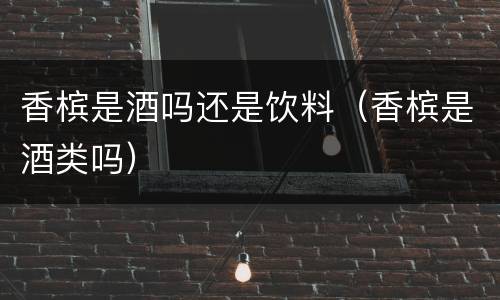 香槟是酒吗还是饮料（香槟是酒类吗）