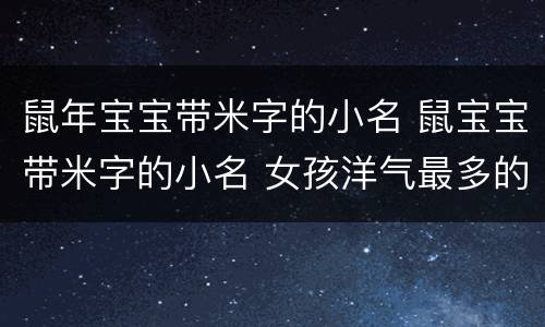 鼠年宝宝带米字的小名 鼠宝宝带米字的小名 女孩洋气最多的