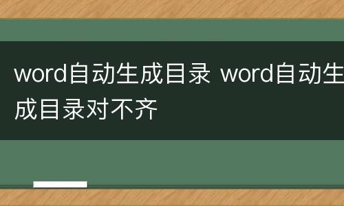 word自动生成目录 word自动生成目录对不齐