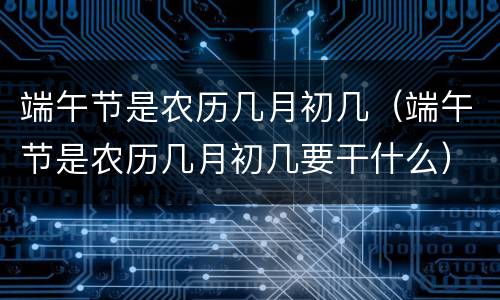 端午节是农历几月初几（端午节是农历几月初几要干什么）