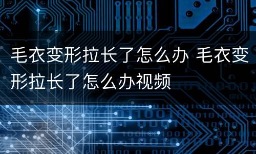 毛衣变形拉长了怎么办 毛衣变形拉长了怎么办视频