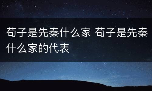 荀子是先秦什么家 荀子是先秦什么家的代表
