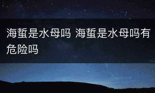 海蜇是水母吗 海蜇是水母吗有危险吗