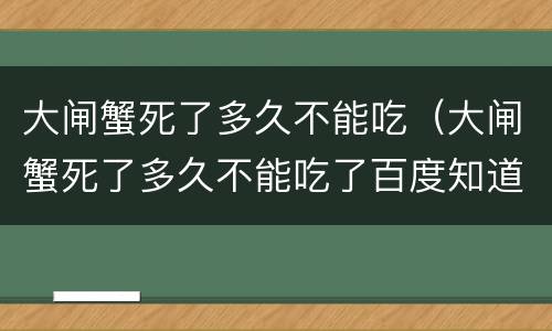 大闸蟹死了多久不能吃（大闸蟹死了多久不能吃了百度知道）