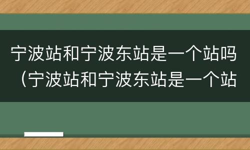 宁波站和宁波东站是一个站吗（宁波站和宁波东站是一个站吗还是站台）