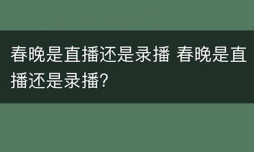 春晚是直播还是录播 春晚是直播还是录播?
