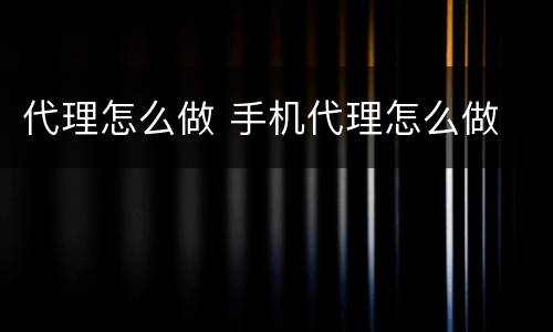 代理怎么做 手机代理怎么做