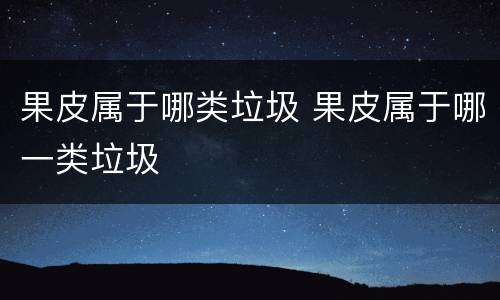 果皮属于哪类垃圾 果皮属于哪一类垃圾