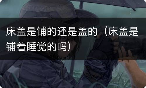 床盖是铺的还是盖的（床盖是铺着睡觉的吗）