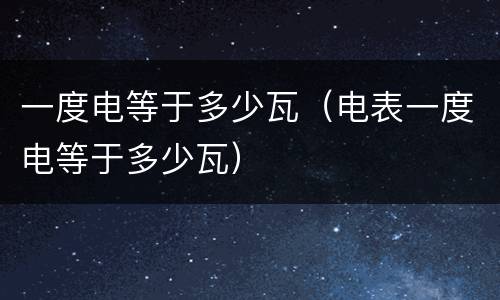 一度电等于多少瓦（电表一度电等于多少瓦）