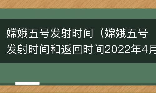 嫦娥五号发射时间（嫦娥五号发射时间和返回时间2022年4月5日）