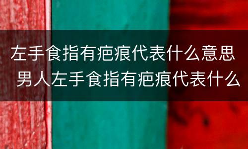 左手食指有疤痕代表什么意思 男人左手食指有疤痕代表什么意思
