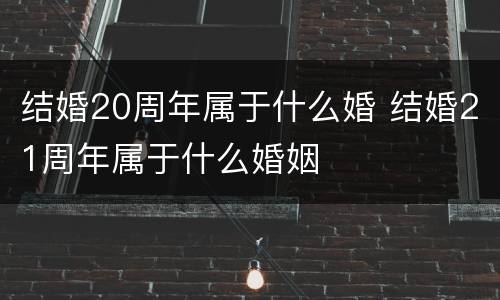 结婚20周年属于什么婚 结婚21周年属于什么婚姻