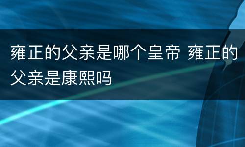 雍正的父亲是哪个皇帝 雍正的父亲是康熙吗