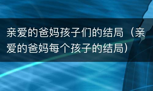 亲爱的爸妈孩子们的结局（亲爱的爸妈每个孩子的结局）