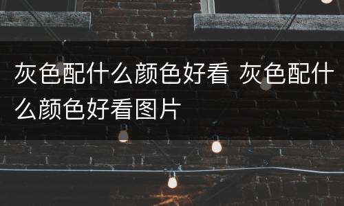 灰色配什么颜色好看 灰色配什么颜色好看图片
