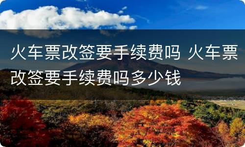火车票改签要手续费吗 火车票改签要手续费吗多少钱