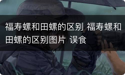 福寿螺和田螺的区别 福寿螺和田螺的区别图片 误食