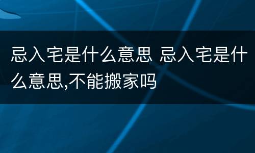 忌入宅是什么意思 忌入宅是什么意思,不能搬家吗