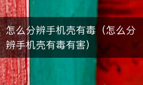 怎么分辨手机壳有毒（怎么分辨手机壳有毒有害）