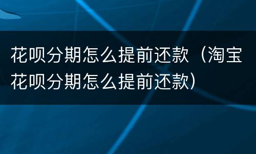 花呗分期怎么提前还款（淘宝花呗分期怎么提前还款）