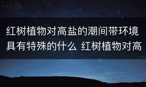 红树植物对高盐的潮间带环境具有特殊的什么 红树植物对高盐的潮间带环境有什么作用