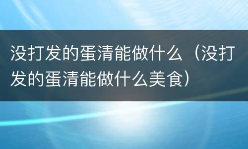 没打发的蛋清能做什么（没打发的蛋清能做什么美食）