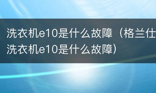 洗衣机e10是什么故障（格兰仕洗衣机e10是什么故障）