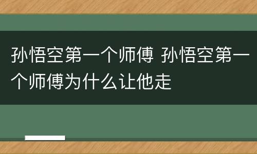 孙悟空第一个师傅 孙悟空第一个师傅为什么让他走