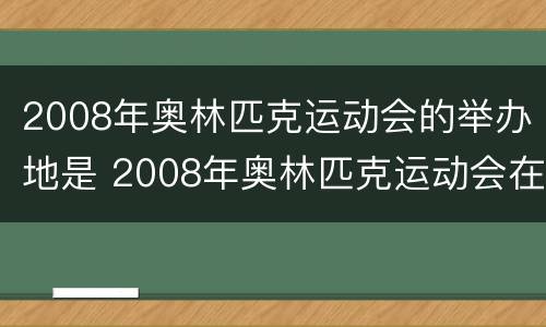 2008年奥林匹克运动会的举办地是 2008年奥林匹克运动会在哪座城市举行