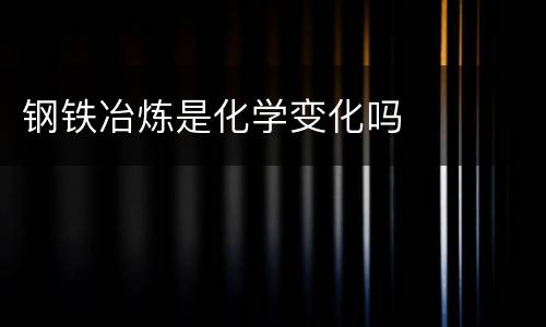 钢铁冶炼是化学变化吗