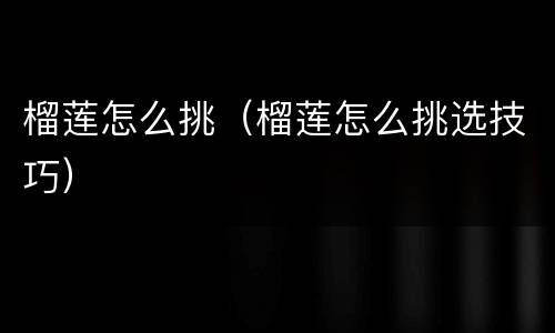 榴莲怎么挑（榴莲怎么挑选技巧）