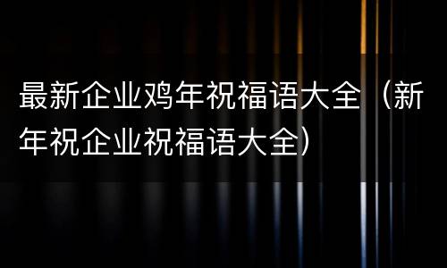最新企业鸡年祝福语大全（新年祝企业祝福语大全）