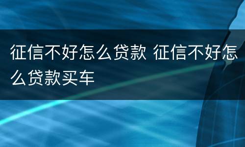 征信不好怎么贷款 征信不好怎么贷款买车