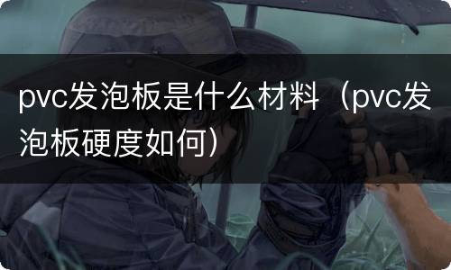 pvc发泡板是什么材料（pvc发泡板硬度如何）