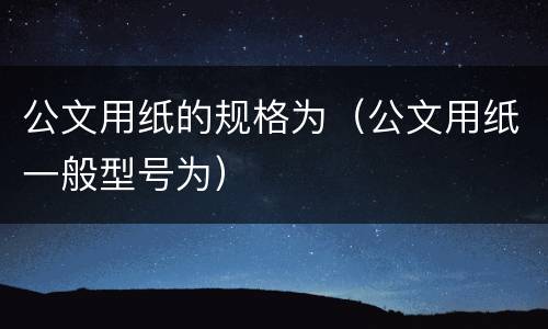 公文用纸的规格为（公文用纸一般型号为）