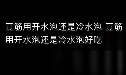 豆筋用开水泡还是冷水泡 豆筋用开水泡还是冷水泡好吃