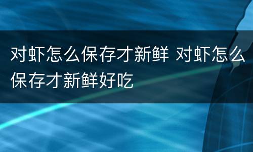 对虾怎么保存才新鲜 对虾怎么保存才新鲜好吃