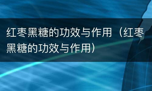 红枣黑糖的功效与作用（红枣黑糖的功效与作用）