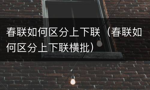 春联如何区分上下联（春联如何区分上下联横批）