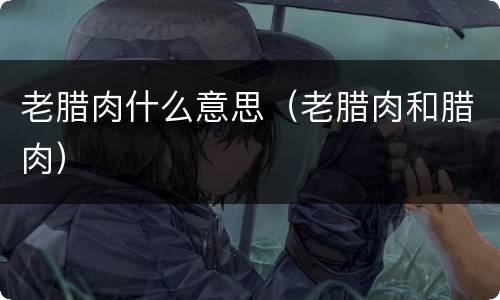 老腊肉什么意思（老腊肉和腊肉）