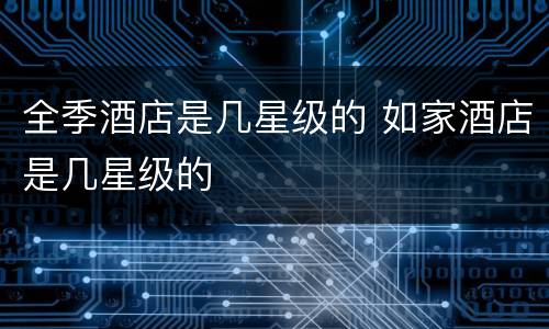 全季酒店是几星级的 如家酒店是几星级的