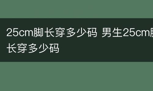 25cm脚长穿多少码 男生25cm脚长穿多少码