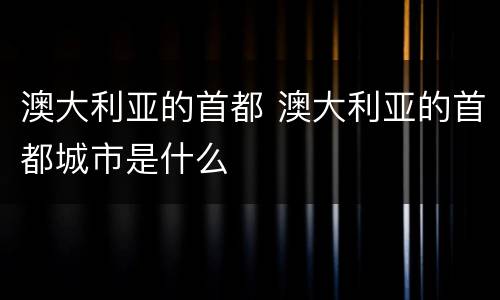 澳大利亚的首都 澳大利亚的首都城市是什么