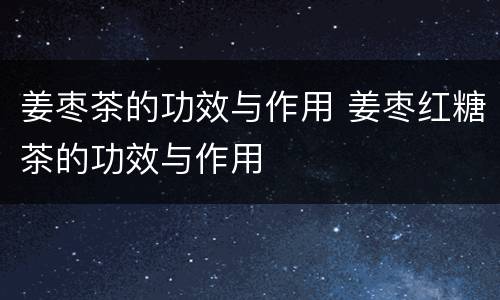 姜枣茶的功效与作用 姜枣红糖茶的功效与作用