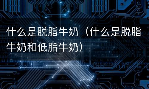 什么是脱脂牛奶（什么是脱脂牛奶和低脂牛奶）