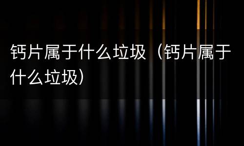 钙片属于什么垃圾（钙片属于什么垃圾）