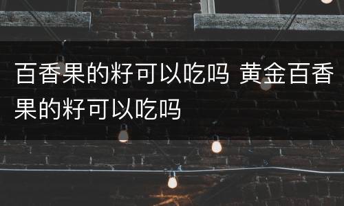 百香果的籽可以吃吗 黄金百香果的籽可以吃吗